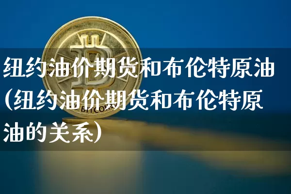 纽约油价期货和布伦特原油(纽约油价期货和布伦特原油的关系)_https://m.zghnxxa.com_原油直播_第1张