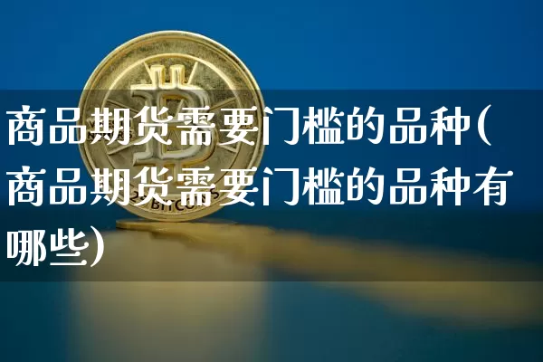 商品期货需要门槛的品种(商品期货需要门槛的品种有哪些)_https://m.zghnxxa.com_纳指期货_第1张