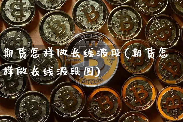 期货怎样做长线波段(期货怎样做长线波段图)_https://m.zghnxxa.com_黄金直播_第1张