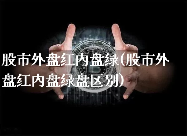 股市外盘红内盘绿(股市外盘红内盘绿盘区别)_恒指期货_第1张_诸葛期货直播室 股市外盘红内盘绿(股市外盘红内盘绿盘区别)_https://m.zghnxxa.com_恒指期货_第1张