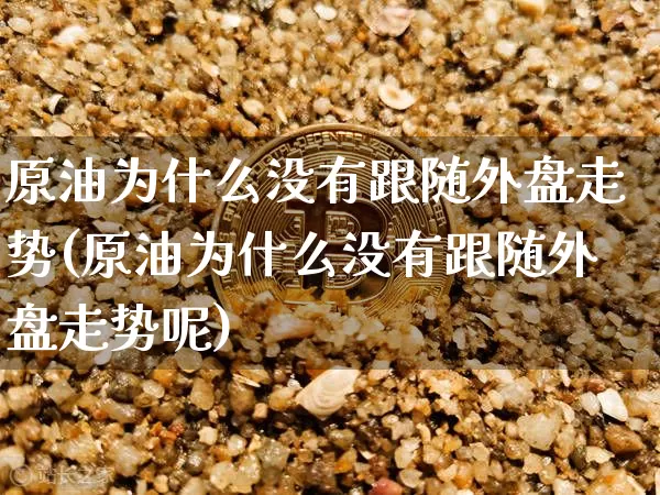 原油为什么没有跟随外盘走势(原油为什么没有跟随外盘走势呢)_https://m.zghnxxa.com_股指期货_第1张