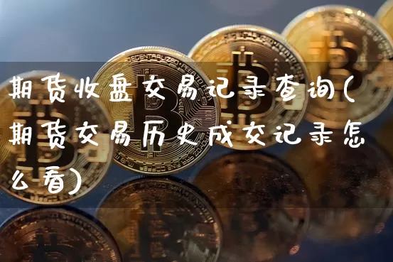 期货收盘交易记录查询(期货交易历史成交记录怎么看)_https://m.zghnxxa.com_期货资讯_第1张