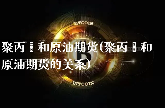 聚丙烯和原油期货(聚丙烯和原油期货的关系)_https://m.zghnxxa.com_期货资讯_第1张