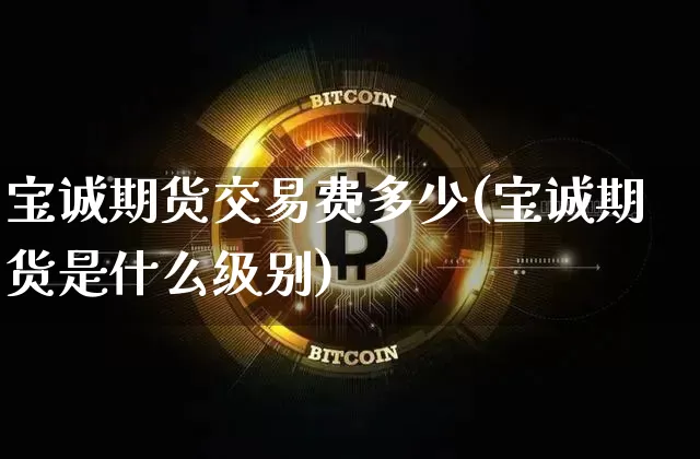 宝诚期货交易费多少(宝诚期货是什么级别)_https://m.zghnxxa.com_期货资讯_第1张