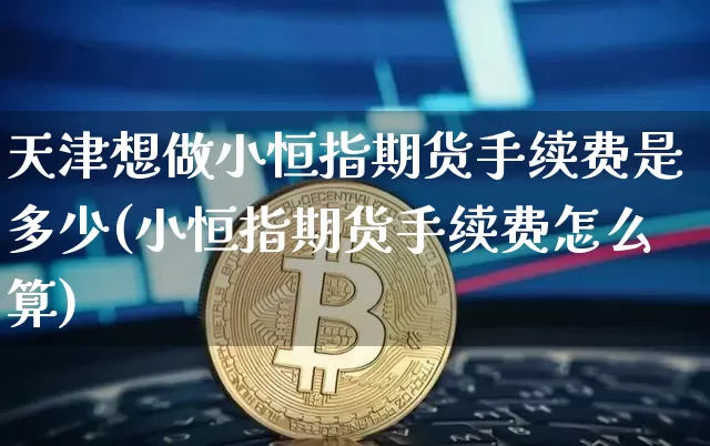 天津想做小恒指期货手续费是多少(小恒指期货手续费怎么算)_天然气期货_第1张_诸葛期货直播室 天津想做小恒指期货手续费是多少(小恒指期货手续费怎么算)_https://m.zghnxxa.com_天然气期货_第1张