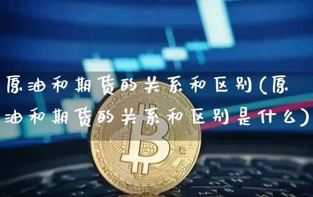 原油和期货的关系和区别(原油和期货的关系和区别是什么)_https://m.zghnxxa.com_黄金直播_第1张