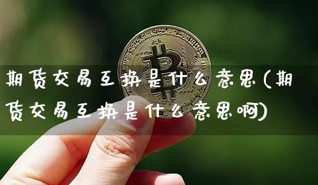 期货交易互换是什么意思(期货交易互换是什么意思啊)_https://m.zghnxxa.com_期货资讯_第1张