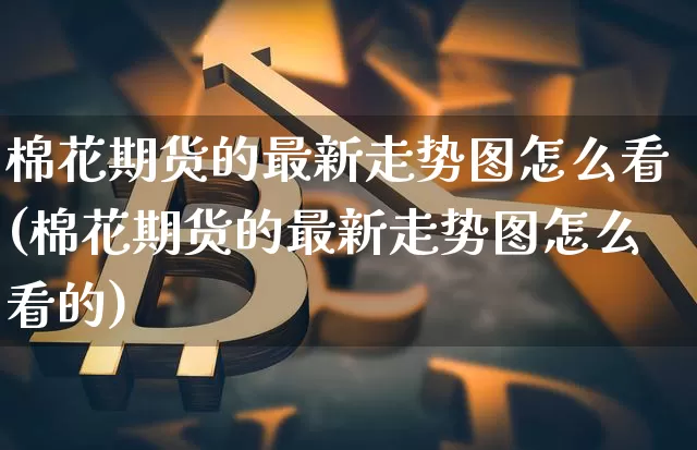 棉花期货的最新走势图怎么看(棉花期货的最新走势图怎么看的)_恒指期货_第1张_诸葛期货直播室 棉花期货的最新走势图怎么看(棉花期货的最新走势图怎么看的)_https://m.zghnxxa.com_恒指期货_第1张