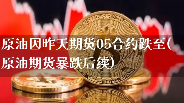 原油因昨天期货05合约跌至(原油期货暴跌后续)_原油直播_第1张_诸葛期货直播室 原油因昨天期货05合约跌至(原油期货暴跌后续)_https://m.zghnxxa.com_原油直播_第1张