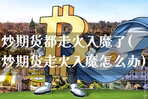 炒期货都走火入魔了(炒期货走火入魔怎么办)_https://m.zghnxxa.com_天然气期货_第1张