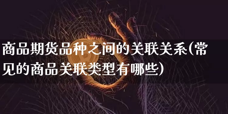 商品期货品种之间的关联关系(常见的商品关联类型有哪些)_https://m.zghnxxa.com_股指期货_第1张
