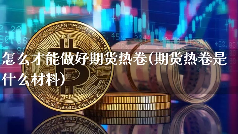 怎么才能做好期货热卷(期货热卷是什么材料)_https://m.zghnxxa.com_黄金直播_第1张