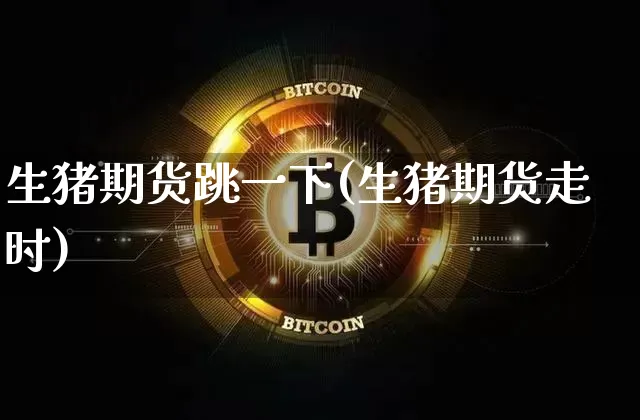 生猪期货跳一下(生猪期货走时)_https://m.zghnxxa.com_期货资讯_第1张