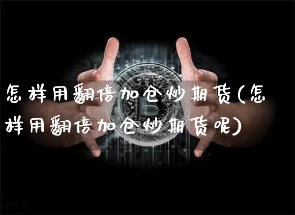 怎样用翻倍加仓炒期货(怎样用翻倍加仓炒期货呢)_https://m.zghnxxa.com_股指期货_第1张
