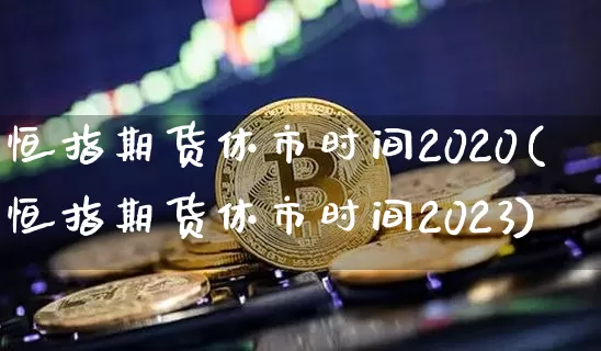 恒指期货休市时间2020(恒指期货休市时间2023)_https://m.zghnxxa.com_恒指期货_第1张