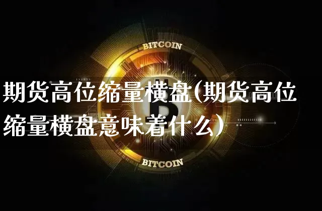 期货高位缩量横盘(期货高位缩量横盘意味着什么)_https://m.zghnxxa.com_原油直播_第1张
