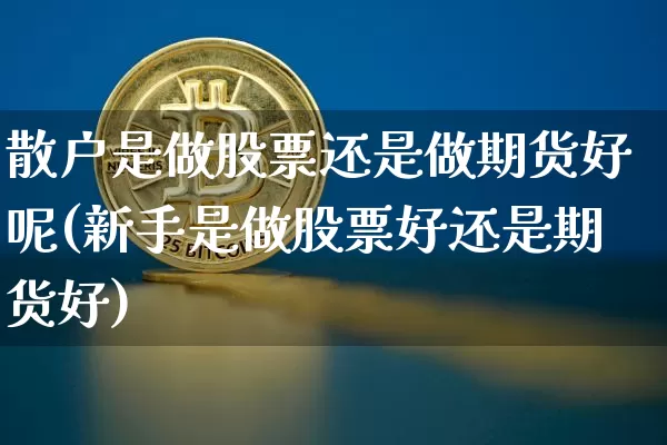 散户是做股票还是做期货好呢(新手是做股票好还是期货好)_https://m.zghnxxa.com_期货资讯_第1张