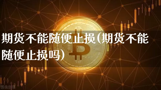 期货不能随便止损(期货不能随便止损吗)_https://m.zghnxxa.com_天然气期货_第1张