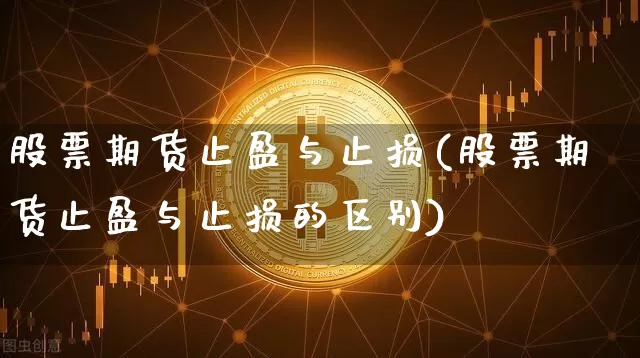 股票期货止盈与止损(股票期货止盈与止损的区别)_原油直播_第1张_诸葛期货直播室 股票期货止盈与止损(股票期货止盈与止损的区别)_https://m.zghnxxa.com_原油直播_第1张