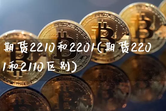 期货2210和2201(期货2201和2110区别)_https://m.zghnxxa.com_原油直播_第1张