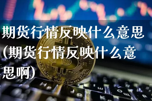 期货行情反映什么意思(期货行情反映什么意思啊)_纳指期货_第1张_诸葛期货直播室 期货行情反映什么意思(期货行情反映什么意思啊)_https://m.zghnxxa.com_纳指期货_第1张