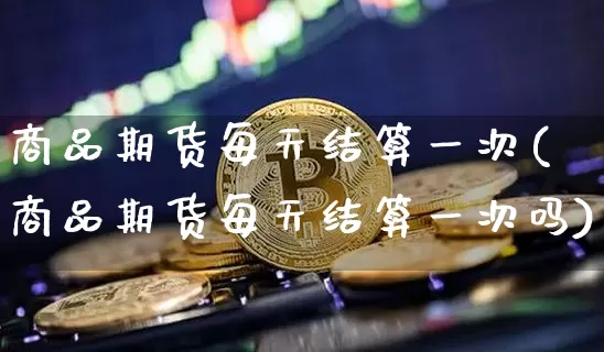商品期货每天结算一次(商品期货每天结算一次吗)_https://m.zghnxxa.com_股指期货_第1张
