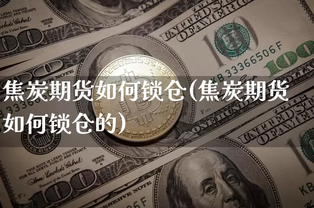 焦炭期货如何锁仓(焦炭期货如何锁仓的)_https://m.zghnxxa.com_天然气期货_第1张