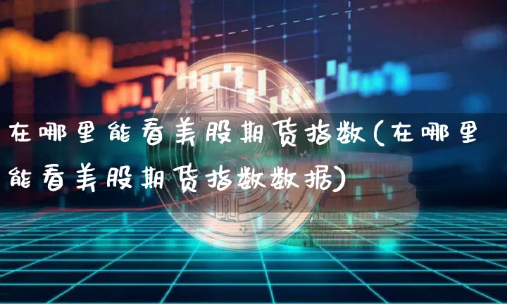 在哪里能看美股期货指数(在哪里能看美股期货指数数据)_股指期货_第1张_诸葛期货直播室 在哪里能看美股期货指数(在哪里能看美股期货指数数据)_https://m.zghnxxa.com_股指期货_第1张