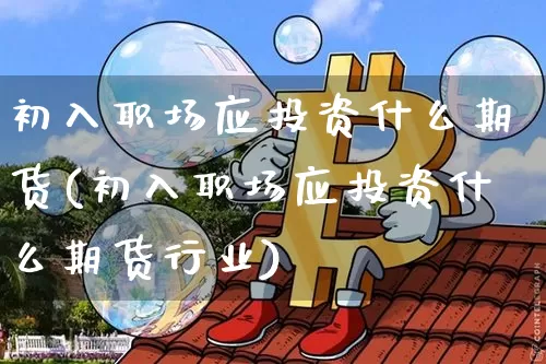初入职场应投资什么期货(初入职场应投资什么期货行业)_https://m.zghnxxa.com_期货资讯_第1张