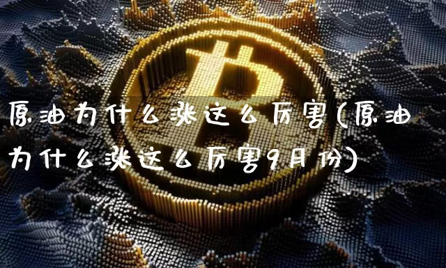 原油为什么涨这么厉害(原油为什么涨这么厉害9月份)_https://m.zghnxxa.com_天然气期货_第1张