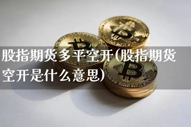 股指期货多平空开(股指期货空开是什么意思)_https://m.zghnxxa.com_纳指期货_第1张