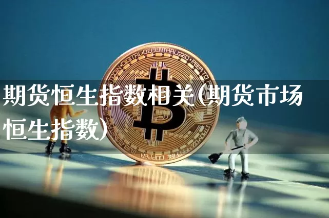 期货恒生指数相关(期货市场恒生指数)_https://m.zghnxxa.com_恒指期货_第1张