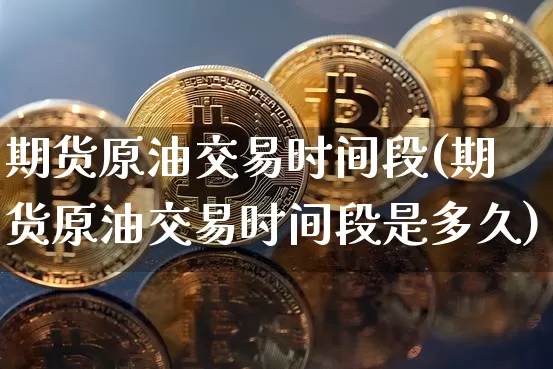 期货原油交易时间段(期货原油交易时间段是多久)_https://m.zghnxxa.com_股指期货_第1张