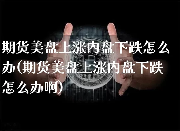 期货美盘上涨内盘下跌怎么办(期货美盘上涨内盘下跌怎么办啊)_恒指期货_第1张_诸葛期货直播室 期货美盘上涨内盘下跌怎么办(期货美盘上涨内盘下跌怎么办啊)_https://m.zghnxxa.com_恒指期货_第1张