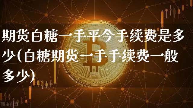 期货白糖一手平今手续费是多少(白糖期货一手手续费一般多少)_https://m.zghnxxa.com_恒指期货_第1张