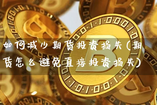 如何减少期货投资损失(期货怎么避免直接投资损失)_https://m.zghnxxa.com_期货资讯_第1张