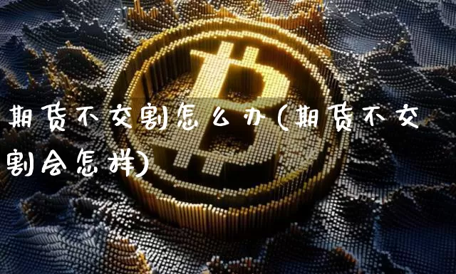 期货不交割怎么办(期货不交割会怎样)_https://m.zghnxxa.com_期货资讯_第1张