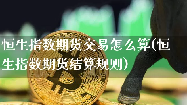 恒生指数期货交易怎么算(恒生指数期货结算规则)_https://m.zghnxxa.com_原油直播_第1张