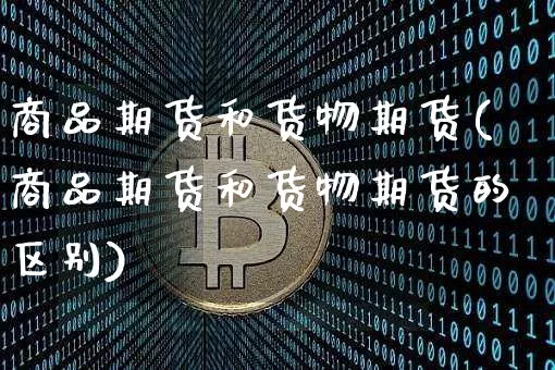 商品期货和货物期货(商品期货和货物期货的区别)_https://m.zghnxxa.com_股指期货_第1张
