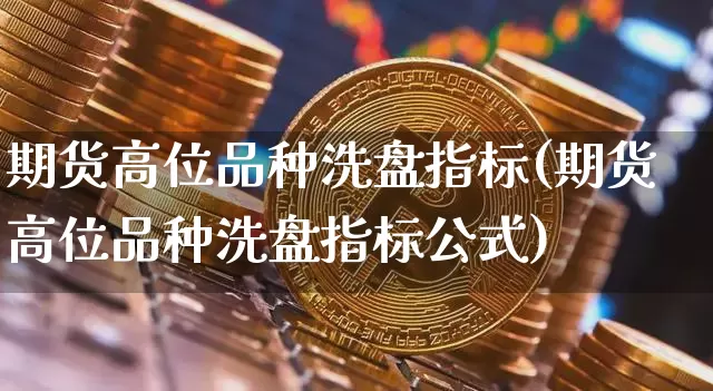 期货高位品种洗盘指标(期货高位品种洗盘指标公式)_https://m.zghnxxa.com_恒指期货_第1张