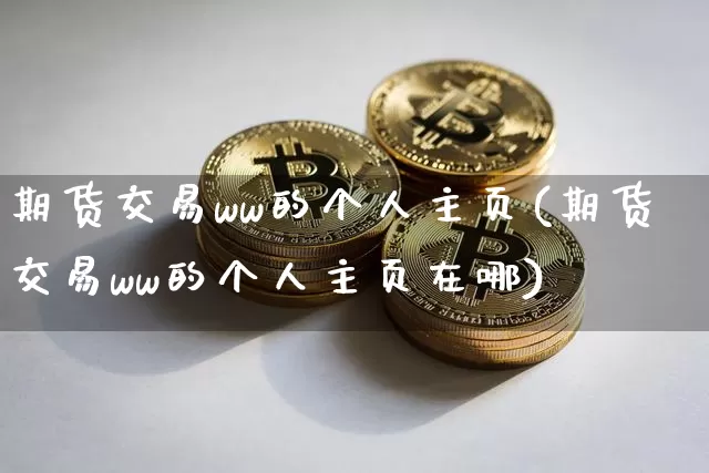 期货交易ww的个人主页(期货交易ww的个人主页在哪)_https://m.zghnxxa.com_恒指期货_第1张