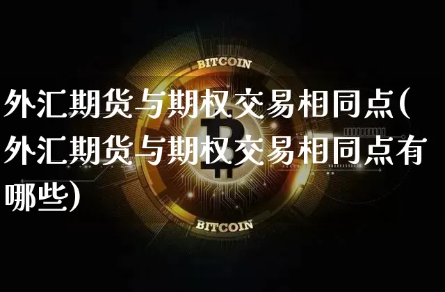 外汇期货与期权交易相同点(外汇期货与期权交易相同点有哪些)_https://m.zghnxxa.com_天然气期货_第1张