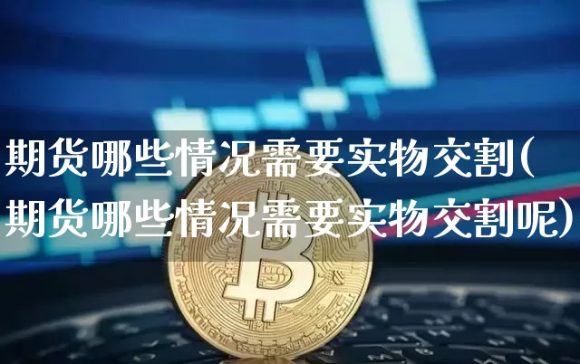 期货哪些情况需要实物交割(期货哪些情况需要实物交割呢)_https://m.zghnxxa.com_黄金直播_第1张