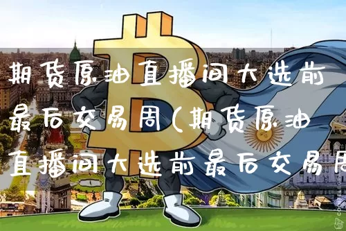 期货原油直播间大选前最后交易周(期货原油直播间大选前最后交易周期是多久)_https://m.zghnxxa.com_天然气期货_第1张