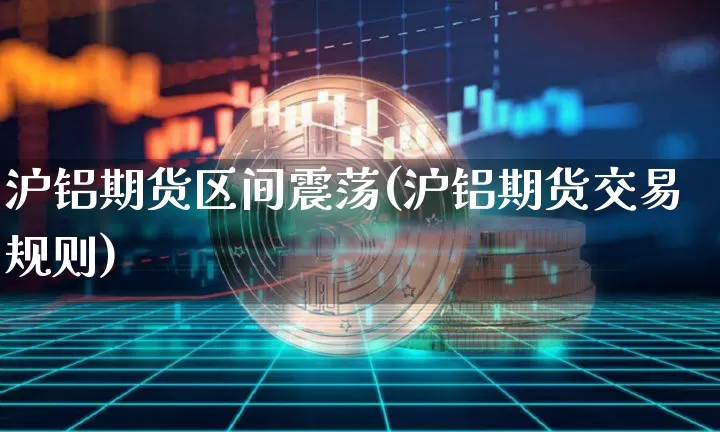沪铝期货区间震荡(沪铝期货交易规则)_https://m.zghnxxa.com_纳指期货_第1张