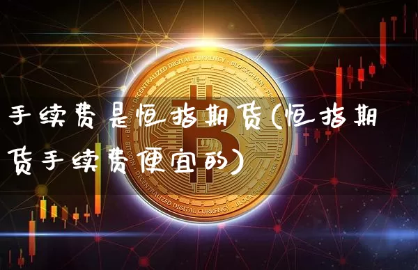 手续费是恒指期货(恒指期货手续费便宜的)_https://m.zghnxxa.com_原油直播_第1张