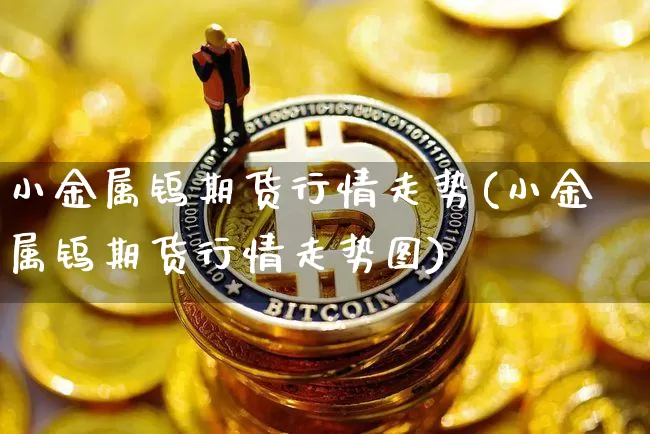 小金属钨期货行情走势(小金属钨期货行情走势图)_https://m.zghnxxa.com_股指期货_第1张