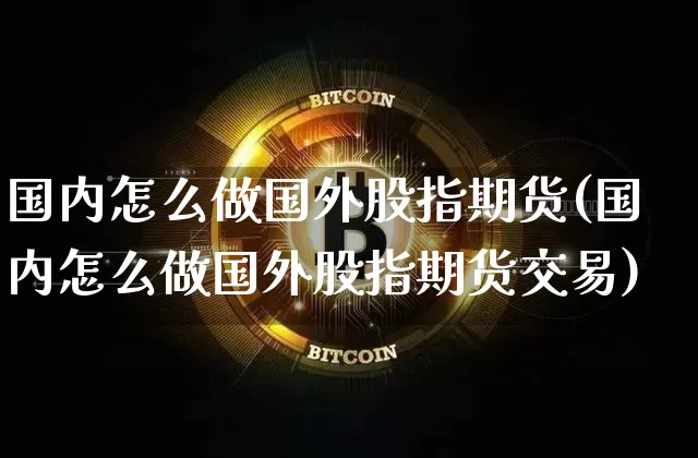 国内怎么做国外股指期货(国内怎么做国外股指期货交易)_https://m.zghnxxa.com_期货资讯_第1张