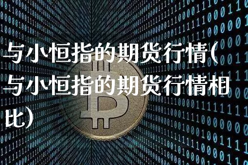 与小恒指的期货行情(与小恒指的期货行情相比)_https://m.zghnxxa.com_股指期货_第1张