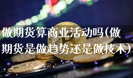 做期货算商业活动吗(做期货是做趋势还是做技术)_https://m.zghnxxa.com_天然气期货_第1张